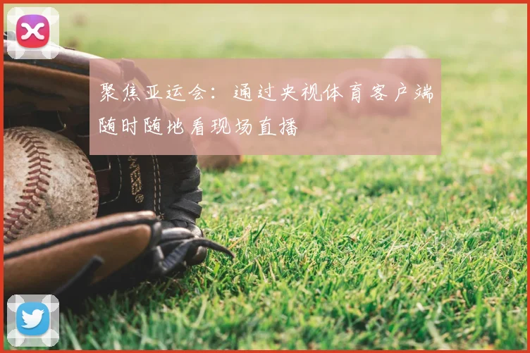 聚焦亚运会：通过央视体育客户端随时随地看现场直播