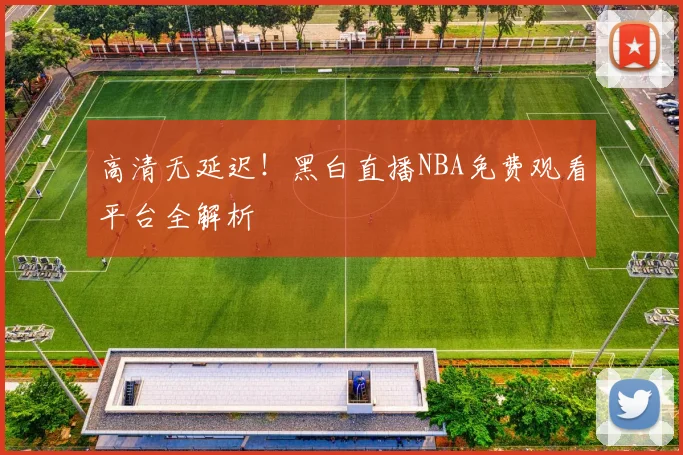 高清无延迟！黑白直播NBA免费观看平台全解析