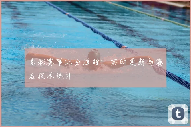 竞彩赛事比分追踪：实时更新与赛后技术统计
