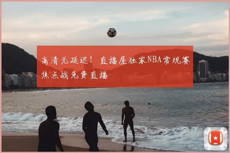 高清无延迟！直播屋独家NBA常规赛焦点战免费直播