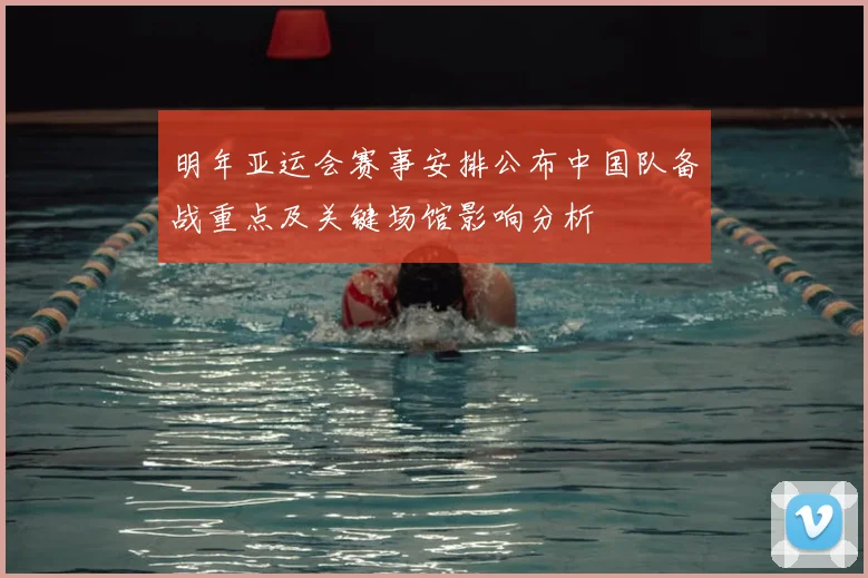 明年亚运会赛事安排公布中国队备战重点及关键场馆影响分析