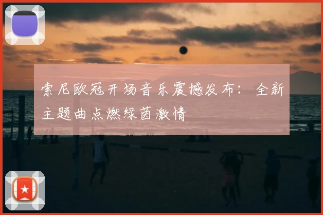 索尼欧冠开场音乐震撼发布：全新主题曲点燃绿茵激情