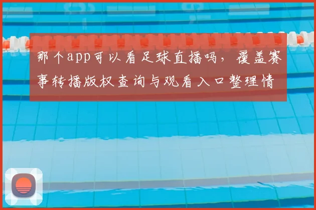 那个app可以看足球直播吗，覆盖赛事转播版权查询与观看入口整理情况