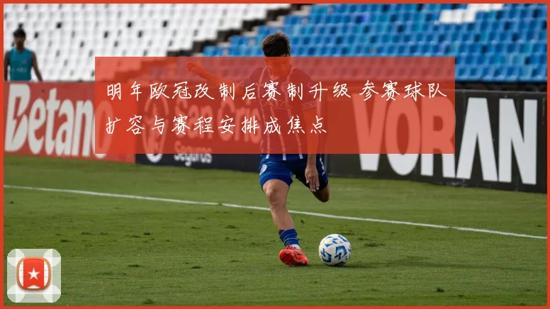 明年欧冠改制后赛制升级 参赛球队扩容与赛程安排成焦点