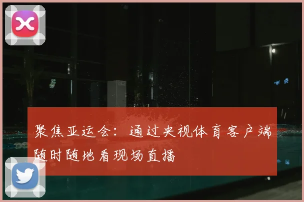 聚焦亚运会：通过央视体育客户端随时随地看现场直播