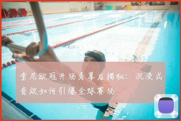 索尼欧冠开场秀幕后揭秘：沉浸式音效如何引爆全球赛场