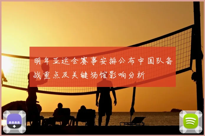 明年亚运会赛事安排公布中国队备战重点及关键场馆影响分析