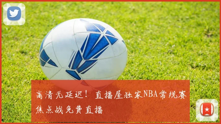 高清无延迟！直播屋独家NBA常规赛焦点战免费直播