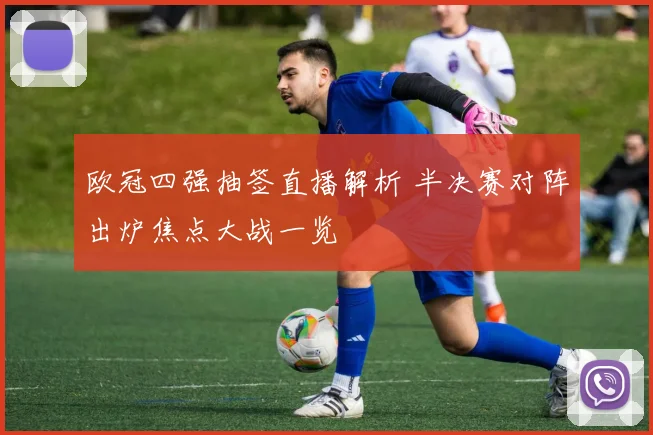 欧冠四强抽签直播解析 半决赛对阵出炉焦点大战一览