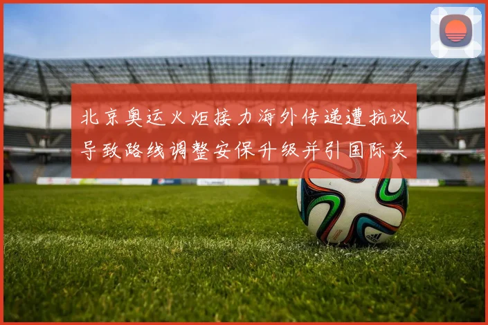 北京奥运火炬接力海外传递遭抗议导致路线调整安保升级并引国际关注